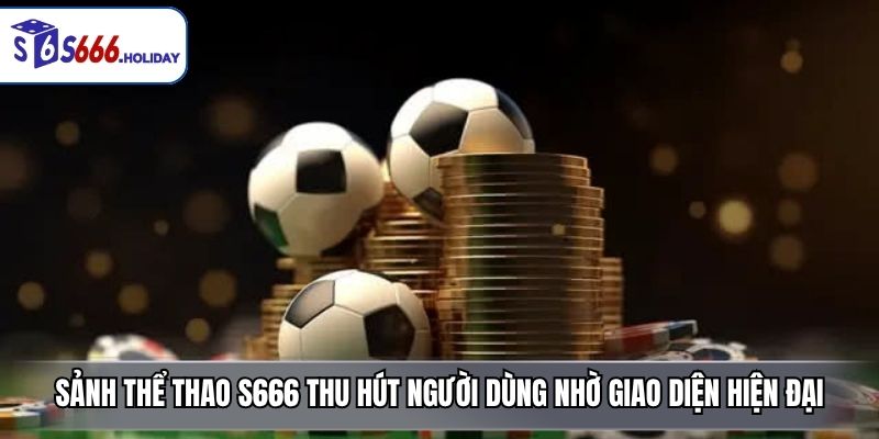 Sảnh thể thao S666 thu hút người dùng nhờ giao diện hiện đại